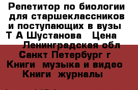  “Репетитор по биологии для старшеклассников и поступающих в вузы“ Т.А.Шустанова › Цена ­ 200 - Ленинградская обл., Санкт-Петербург г. Книги, музыка и видео » Книги, журналы   